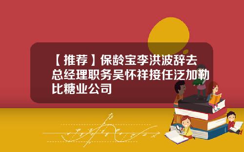 【推荐】保龄宝李洪波辞去总经理职务吴怀祥接任泛加勒比糖业公司