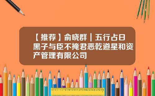 【推荐】俞晓群｜五行占日黑子与臣不掩君恶乾道星和资产管理有限公司
