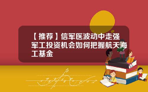 【推荐】信军医波动中走强军工投资机会如何把握航天海工基金