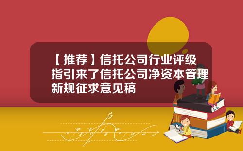 【推荐】信托公司行业评级指引来了信托公司净资本管理新规征求意见稿