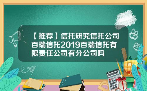 【推荐】信托研究信托公司百瑞信托2019百瑞信托有限责任公司有分公司吗