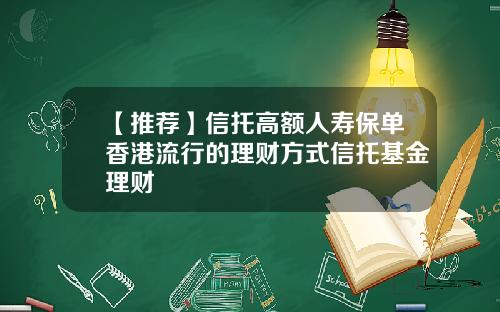 【推荐】信托高额人寿保单香港流行的理财方式信托基金理财