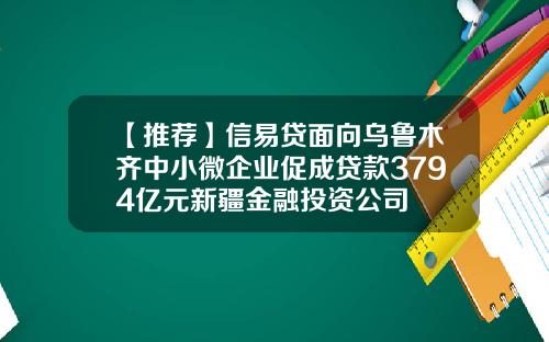 【推荐】信易贷面向乌鲁木齐中小微企业促成贷款3794亿元新疆金融投资公司