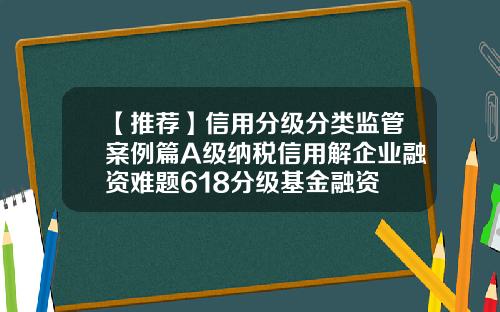 【推荐】信用分级分类监管案例篇A级纳税信用解企业融资难题618分级基金融资