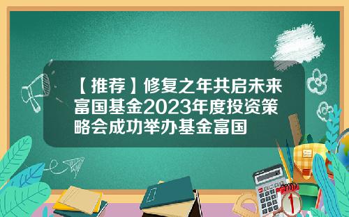 【推荐】修复之年共启未来富国基金2023年度投资策略会成功举办基金富国