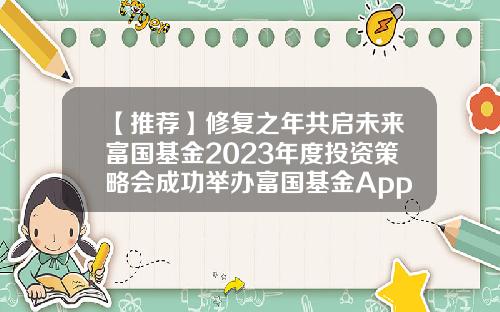 【推荐】修复之年共启未来富国基金2023年度投资策略会成功举办富国基金App