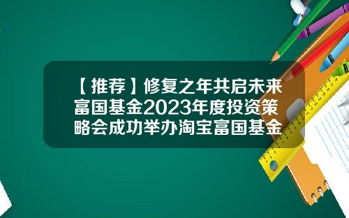【推荐】修复之年共启未来富国基金2023年度投资策略会成功举办淘宝富国基金
