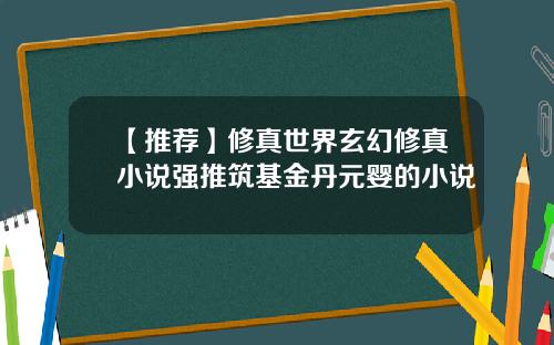 【推荐】修真世界玄幻修真小说强推筑基金丹元婴的小说