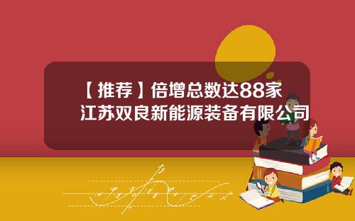 【推荐】倍增总数达88家江苏双良新能源装备有限公司