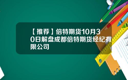 【推荐】倍特期货10月30日解盘成都倍特期货经纪有限公司