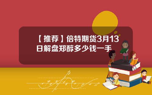 【推荐】倍特期货3月13日解盘郑醇多少钱一手