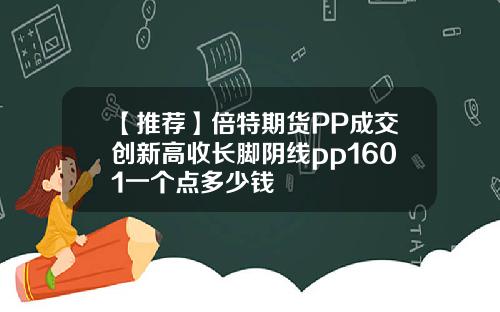 【推荐】倍特期货PP成交创新高收长脚阴线pp1601一个点多少钱