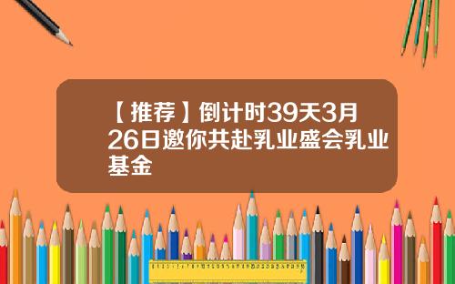 【推荐】倒计时39天3月26日邀你共赴乳业盛会乳业基金