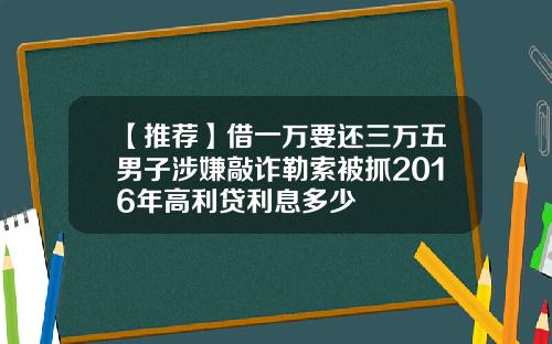 【推荐】借一万要还三万五男子涉嫌敲诈勒索被抓2016年高利贷利息多少