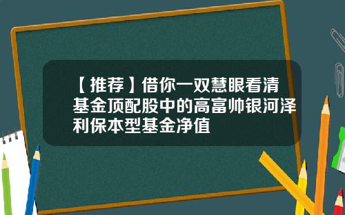 【推荐】借你一双慧眼看清基金顶配股中的高富帅银河泽利保本型基金净值