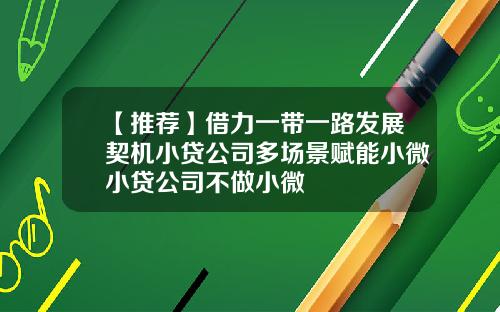 【推荐】借力一带一路发展契机小贷公司多场景赋能小微小贷公司不做小微