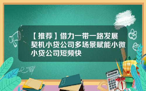 【推荐】借力一带一路发展契机小贷公司多场景赋能小微小贷公司短频快