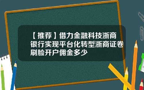 【推荐】借力金融科技浙商银行实现平台化转型浙商证卷刷脸开户佣金多少