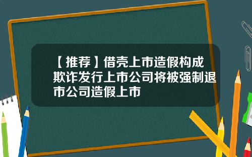 【推荐】借壳上市造假构成欺诈发行上市公司将被强制退市公司造假上市