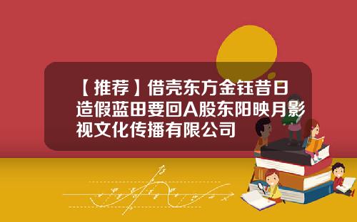 【推荐】借壳东方金钰昔日造假蓝田要回A股东阳映月影视文化传播有限公司