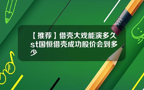 【推荐】借壳大戏能演多久st国恒借壳成功股价会到多少