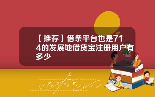 【推荐】借条平台也是714的发展地借贷宝注册用户有多少