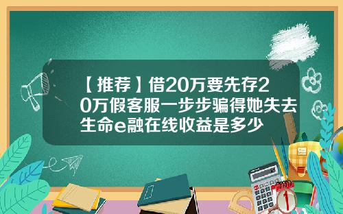 【推荐】借20万要先存20万假客服一步步骗得她失去生命e融在线收益是多少