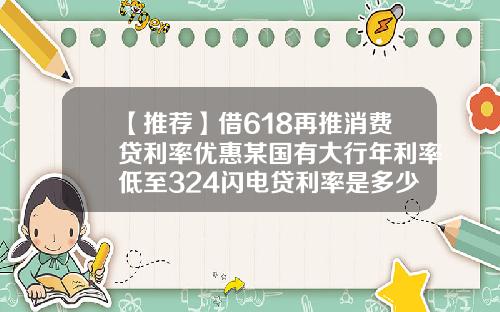 【推荐】借618再推消费贷利率优惠某国有大行年利率低至324闪电贷利率是多少