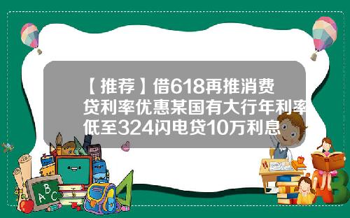 【推荐】借618再推消费贷利率优惠某国有大行年利率低至324闪电贷10万利息多少
