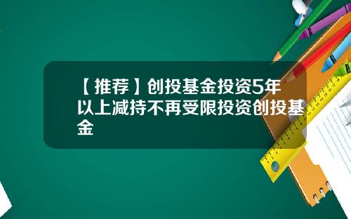 【推荐】创投基金投资5年以上减持不再受限投资创投基金
