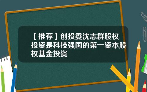 【推荐】创投委沈志群股权投资是科技强国的第一资本股权基金投资