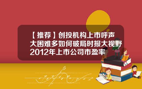 【推荐】创投机构上市呼声大困难多如何破局时报大视野2012年上市公司市盈率