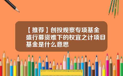 【推荐】创投观察专项基金盛行募资难下的权宜之计项目基金是什么意思