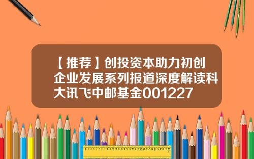 【推荐】创投资本助力初创企业发展系列报道深度解读科大讯飞中邮基金001227