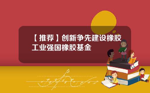 【推荐】创新争先建设橡胶工业强国橡胶基金