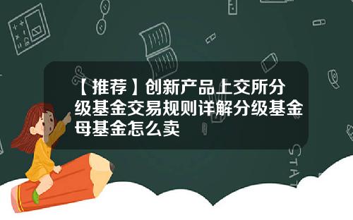 【推荐】创新产品上交所分级基金交易规则详解分级基金母基金怎么卖