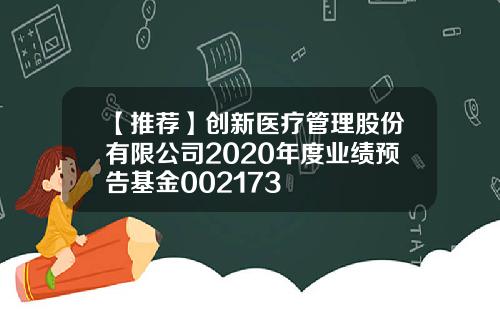 【推荐】创新医疗管理股份有限公司2020年度业绩预告基金002173