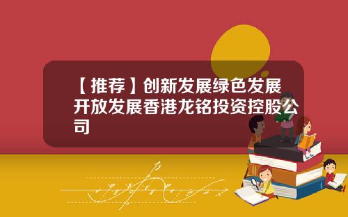【推荐】创新发展绿色发展开放发展香港龙铭投资控股公司
