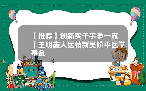【推荐】创新实干事争一流｜王明鑫大医精新吴阶平医学基金