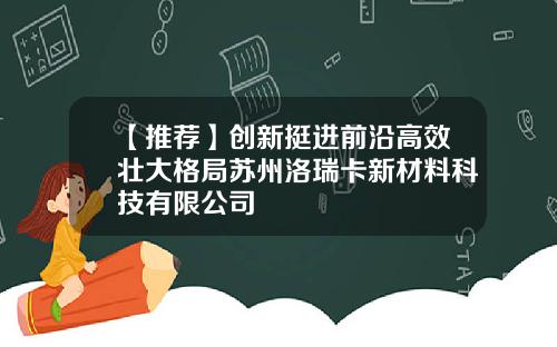 【推荐】创新挺进前沿高效壮大格局苏州洛瑞卡新材料科技有限公司