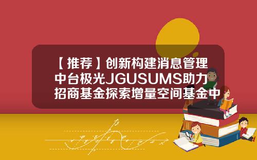 【推荐】创新构建消息管理中台极光JGUSUMS助力招商基金探索增量空间基金中台