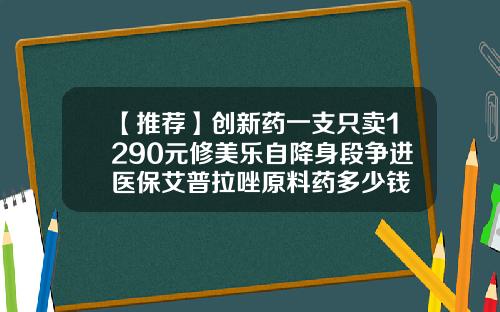 【推荐】创新药一支只卖1290元修美乐自降身段争进医保艾普拉唑原料药多少钱