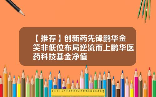 【推荐】创新药先锋鹏华金笑非低位布局逆流而上鹏华医药科技基金净值