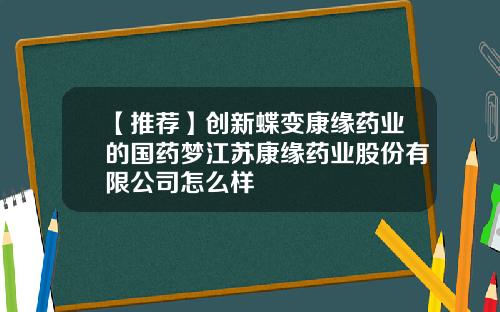 【推荐】创新蝶变康缘药业的国药梦江苏康缘药业股份有限公司怎么样