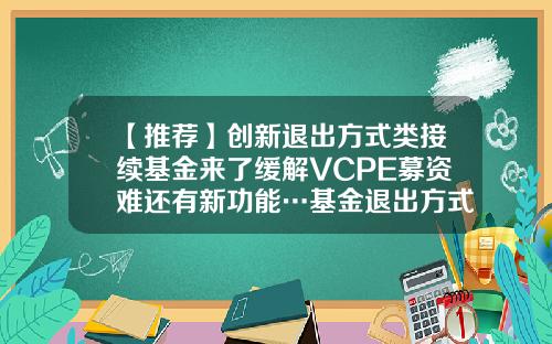 【推荐】创新退出方式类接续基金来了缓解VCPE募资难还有新功能…基金退出方式