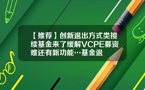 【推荐】创新退出方式类接续基金来了缓解VCPE募资难还有新功能…基金退