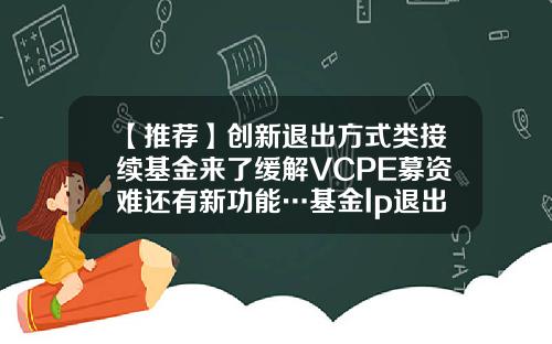 【推荐】创新退出方式类接续基金来了缓解VCPE募资难还有新功能…基金lp退出