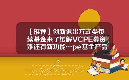 【推荐】创新退出方式类接续基金来了缓解VCPE募资难还有新功能…pe基金产品