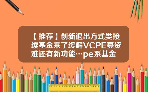 【推荐】创新退出方式类接续基金来了缓解VCPE募资难还有新功能…pe系基金