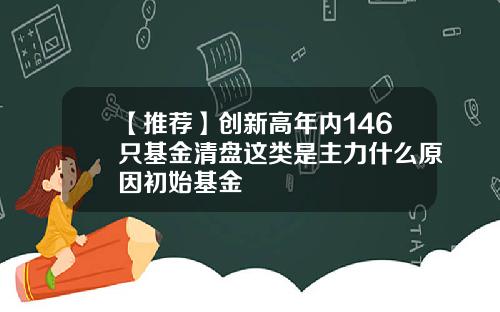 【推荐】创新高年内146只基金清盘这类是主力什么原因初始基金